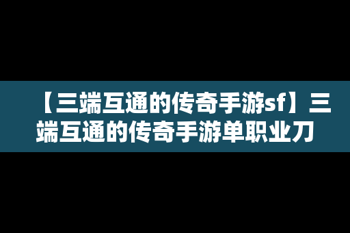 【三端互通的传奇手游sf】三端互通的传奇手游单职业刀刀切割