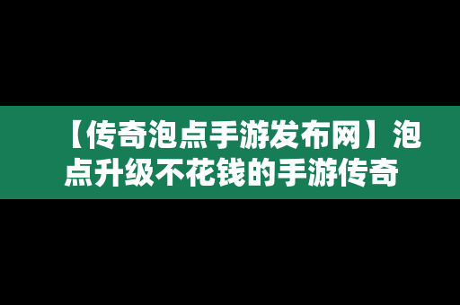 【传奇泡点手游发布网】泡点升级不花钱的手游传奇