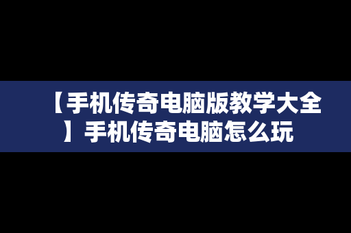 【手机传奇电脑版教学大全】手机传奇电脑怎么玩