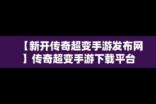 【新开传奇超变手游发布网】传奇超变手游下载平台