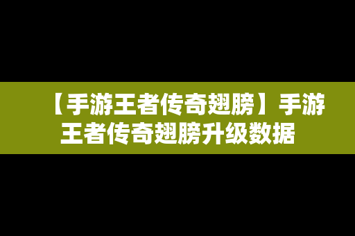 【手游王者传奇翅膀】手游王者传奇翅膀升级数据