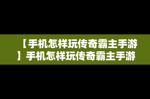 【手机怎样玩传奇霸主手游】手机怎样玩传奇霸主手游版