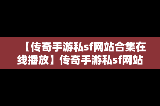 【传奇手游私sf网站合集在线播放】传奇手游私sf网站合集在线播放免费