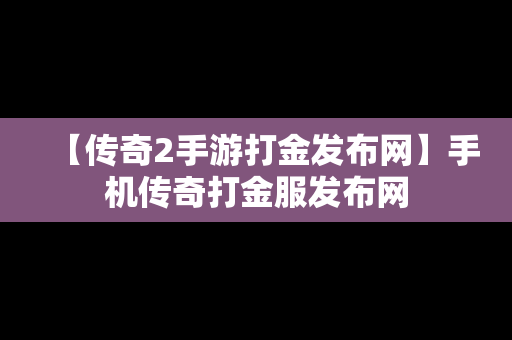 【传奇2手游打金发布网】手机传奇打金服发布网