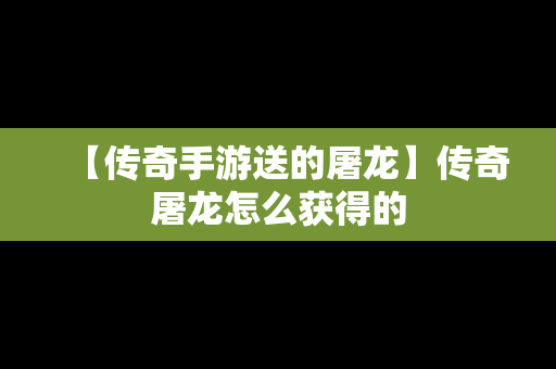 【传奇手游送的屠龙】传奇屠龙怎么获得的