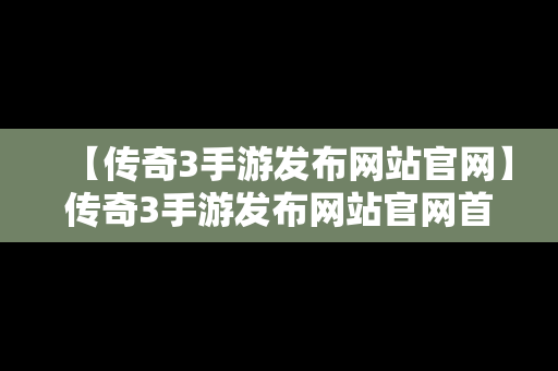 【传奇3手游发布网站官网】传奇3手游发布网站官网首页