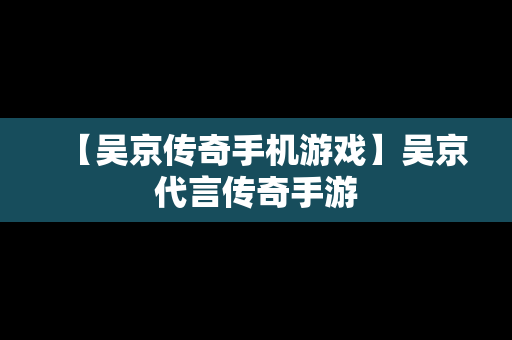 【吴京传奇手机游戏】吴京代言传奇手游