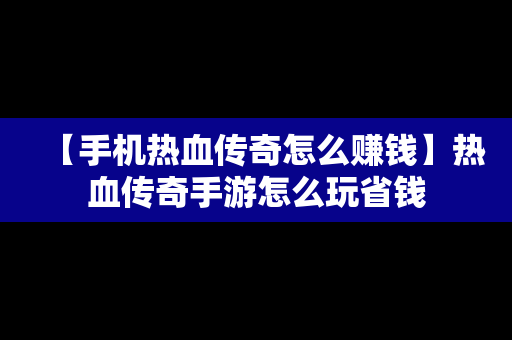 【手机热血传奇怎么赚钱】热血传奇手游怎么玩省钱