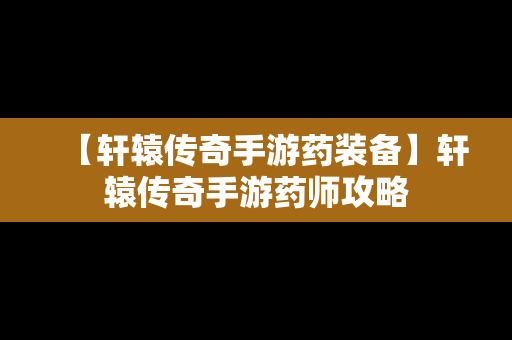 【轩辕传奇手游药装备】轩辕传奇手游药师攻略