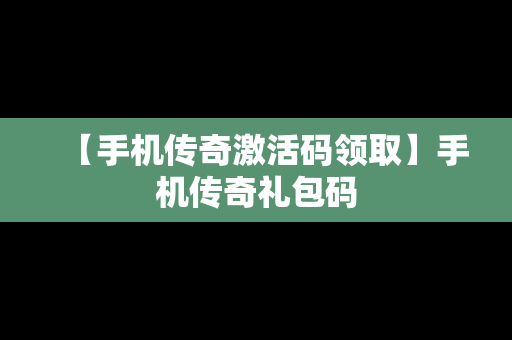 【手机传奇激活码领取】手机传奇礼包码