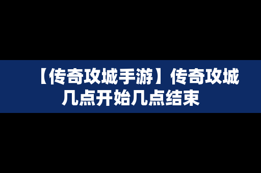 【传奇攻城手游】传奇攻城几点开始几点结束