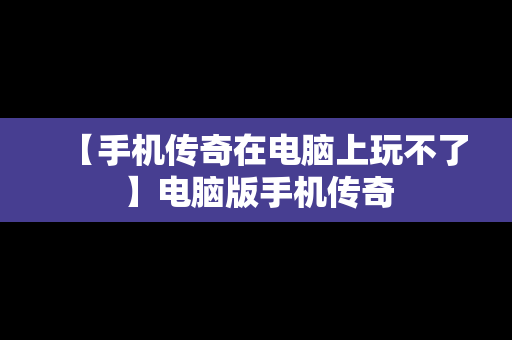 【手机传奇在电脑上玩不了】电脑版手机传奇