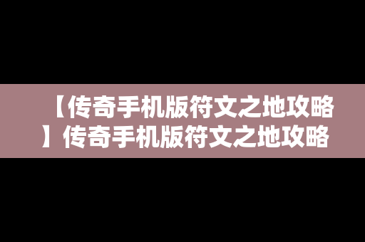 【传奇手机版符文之地攻略】传奇手机版符文之地攻略视频