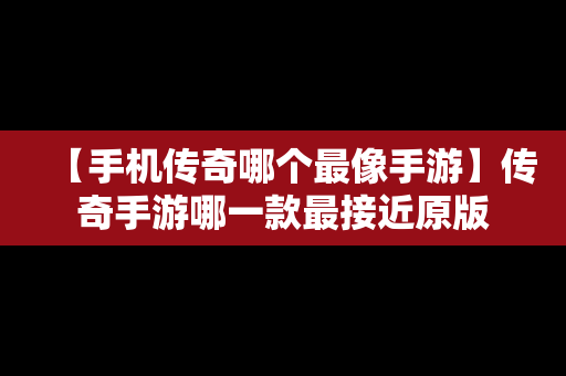 【手机传奇哪个最像手游】传奇手游哪一款最接近原版