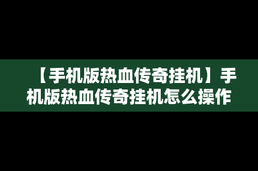 【手机版热血传奇挂机】手机版热血传奇挂机怎么操作