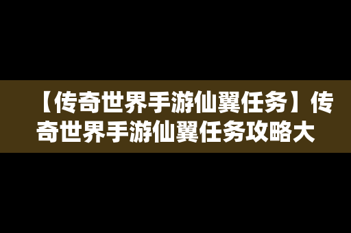 【传奇世界手游仙翼任务】传奇世界手游仙翼任务攻略大全