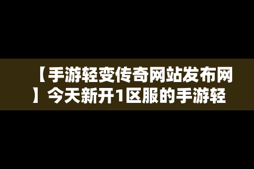 【手游轻变传奇网站发布网】今天新开1区服的手游轻变传奇