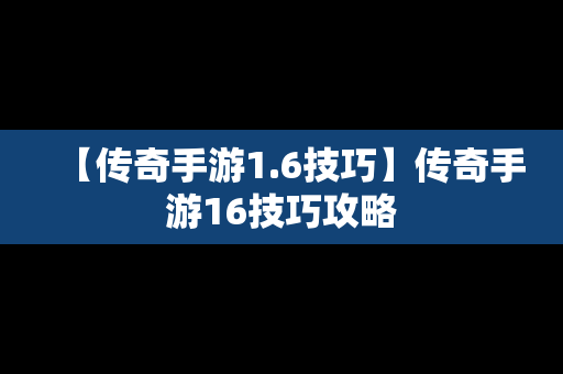 【传奇手游1.6技巧】传奇手游16技巧攻略