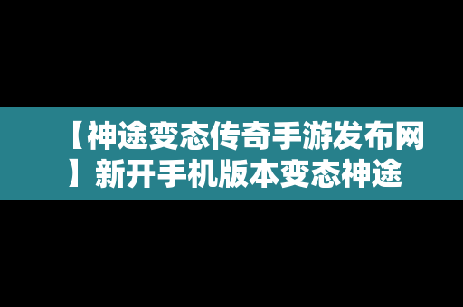 【神途变态传奇手游发布网】新开手机版本变态神途