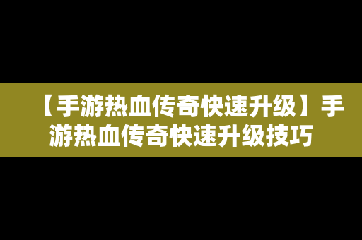 【手游热血传奇快速升级】手游热血传奇快速升级技巧