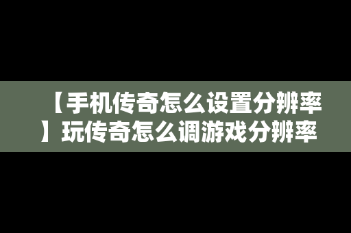 【手机传奇怎么设置分辨率】玩传奇怎么调游戏分辨率