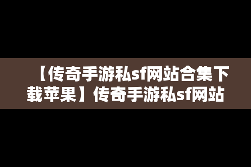 【传奇手游私sf网站合集下载苹果】传奇手游私sf网站合集下载苹果手机