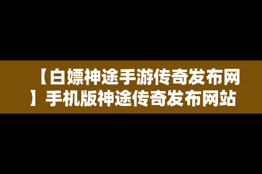 【白嫖神途手游传奇发布网】手机版神途传奇发布网站