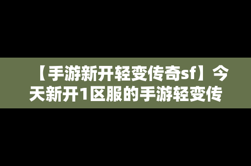 【手游新开轻变传奇sf】今天新开1区服的手游轻变传奇