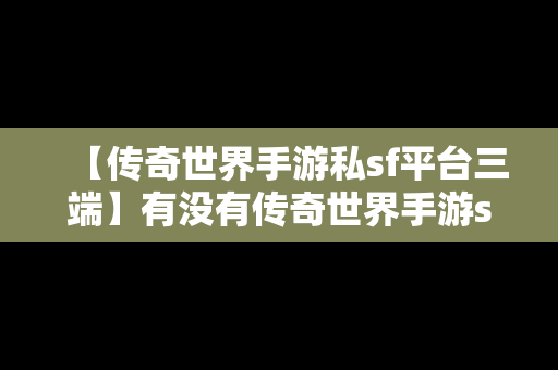 【传奇世界手游私sf平台三端】有没有传奇世界手游sf