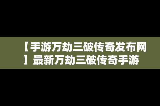 【手游万劫三破传奇发布网】最新万劫三破传奇手游