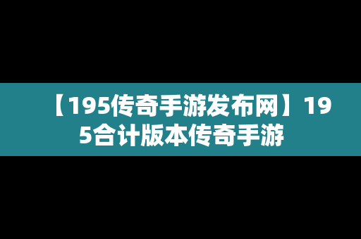 【195传奇手游发布网】195合计版本传奇手游