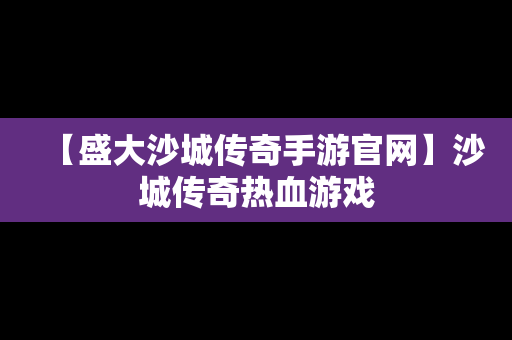 【盛大沙城传奇手游官网】沙城传奇热血游戏