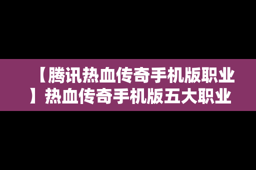 【腾讯热血传奇手机版职业】热血传奇手机版五大职业