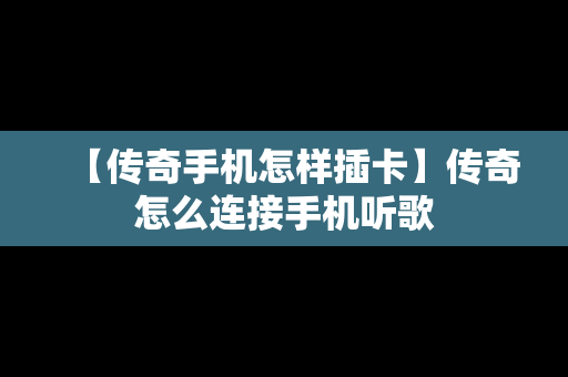 【传奇手机怎样插卡】传奇怎么连接手机听歌