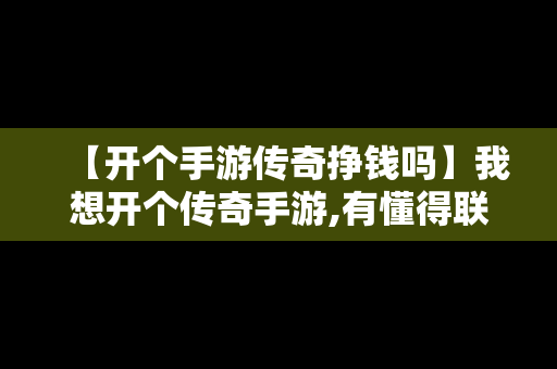 【开个手游传奇挣钱吗】我想开个传奇手游,有懂得联系