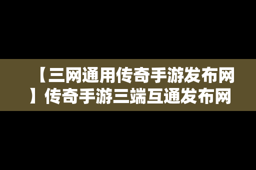 【三网通用传奇手游发布网】传奇手游三端互通发布网新开服