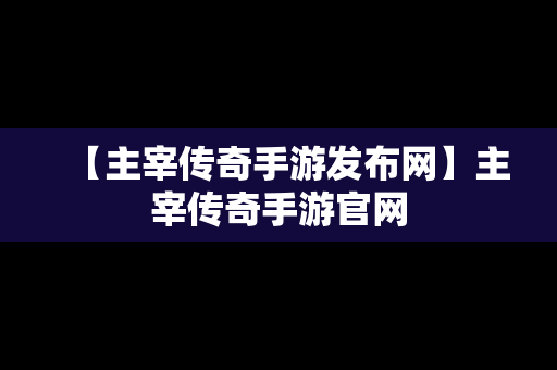 【主宰传奇手游发布网】主宰传奇手游官网