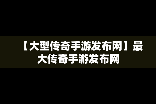 【大型传奇手游发布网】最大传奇手游发布网