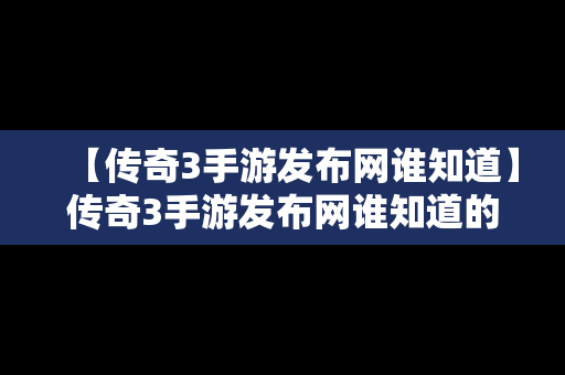 【传奇3手游发布网谁知道】传奇3手游发布网谁知道的