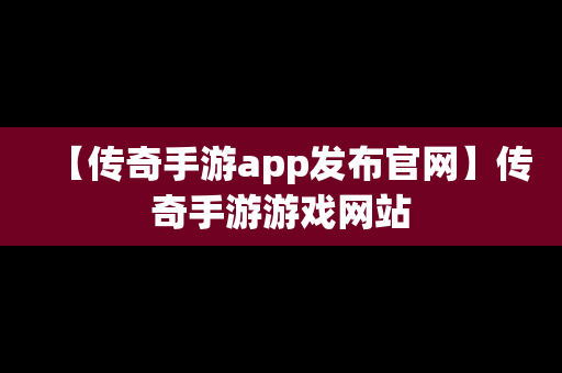 【传奇手游app发布官网】传奇手游游戏网站