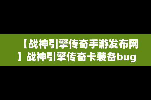 【战神引擎传奇手游发布网】战神引擎传奇卡装备bug