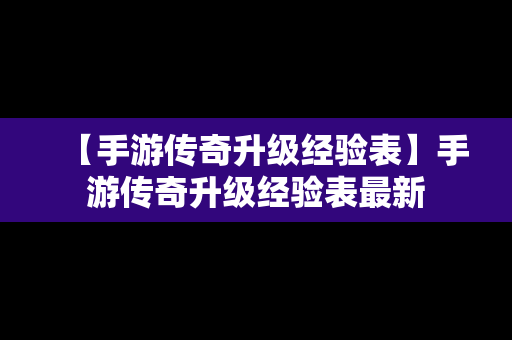 【手游传奇升级经验表】手游传奇升级经验表最新