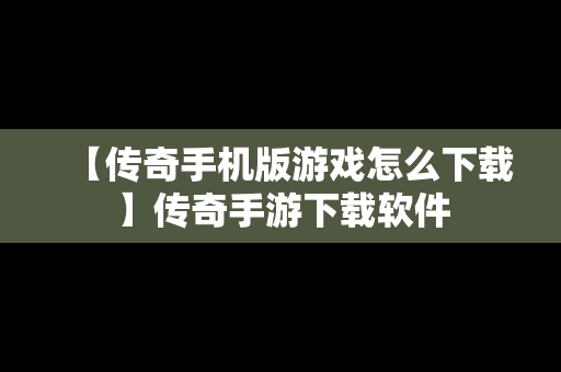 【传奇手机版游戏怎么下载】传奇手游下载软件