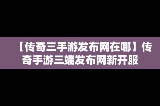 【传奇三手游发布网在哪】传奇手游三端发布网新开服