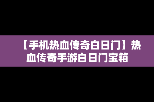 【手机热血传奇白日门】热血传奇手游白日门宝箱