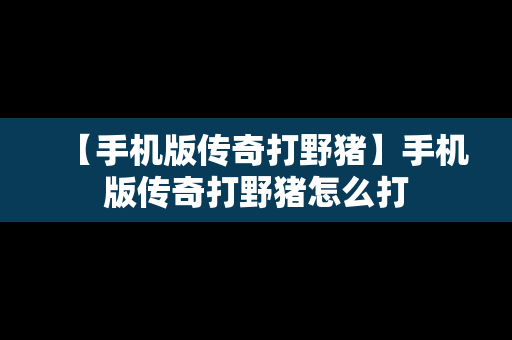 【手机版传奇打野猪】手机版传奇打野猪怎么打