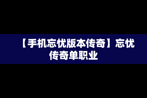 【手机忘忧版本传奇】忘忧传奇单职业