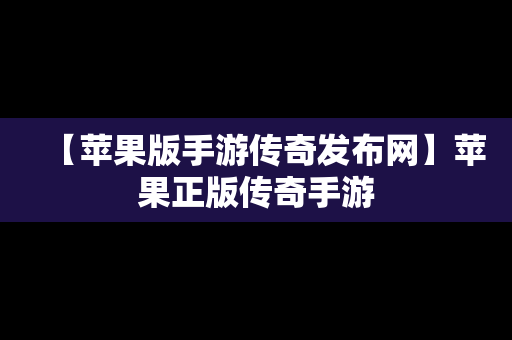 【苹果版手游传奇发布网】苹果正版传奇手游