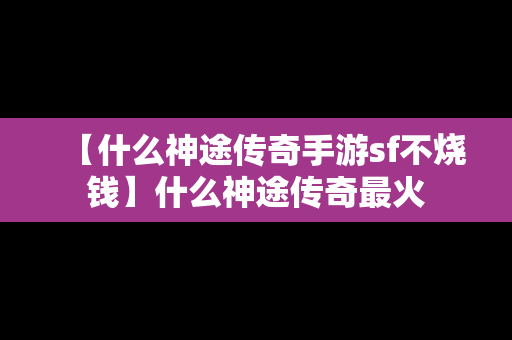 【什么神途传奇手游sf不烧钱】什么神途传奇最火