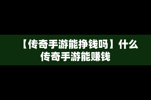 【传奇手游能挣钱吗】什么传奇手游能赚钱